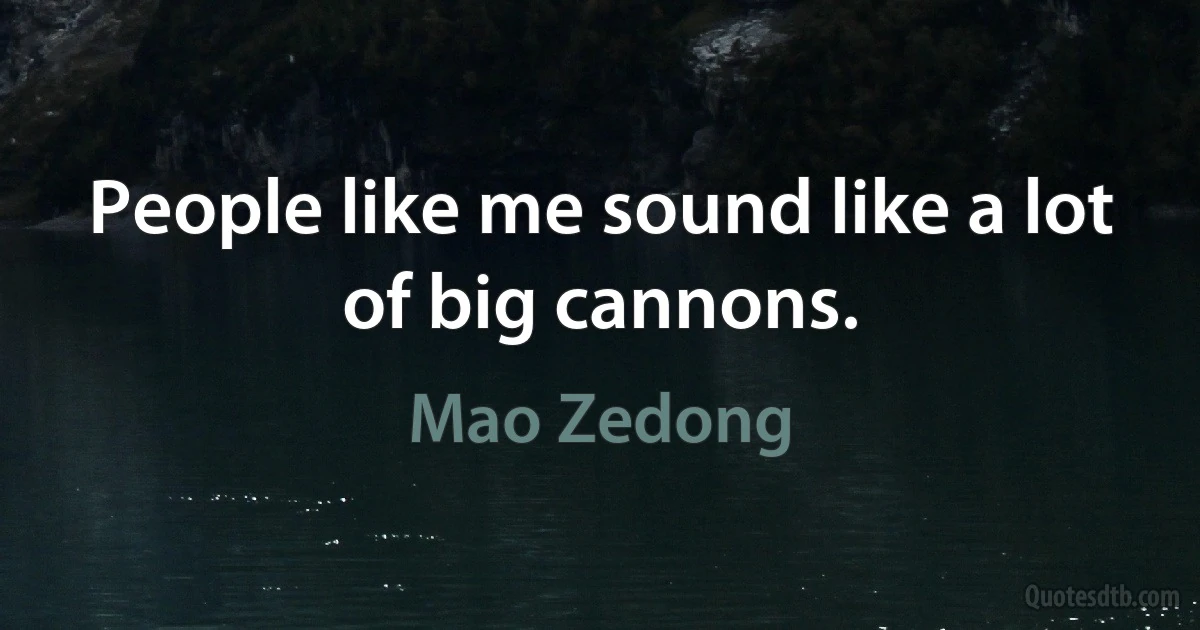 People like me sound like a lot of big cannons. (Mao Zedong)