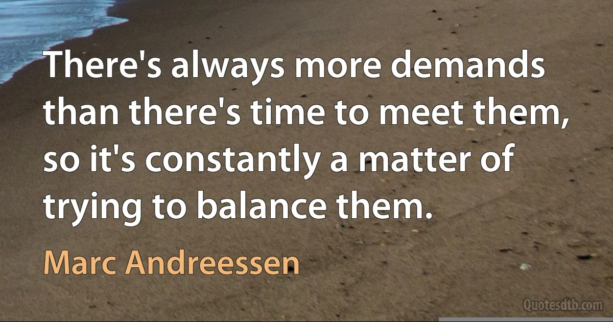 There's always more demands than there's time to meet them, so it's constantly a matter of trying to balance them. (Marc Andreessen)