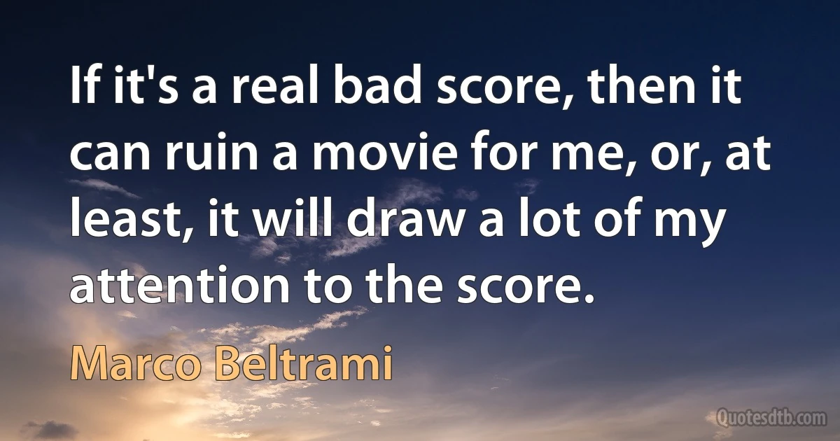 If it's a real bad score, then it can ruin a movie for me, or, at least, it will draw a lot of my attention to the score. (Marco Beltrami)