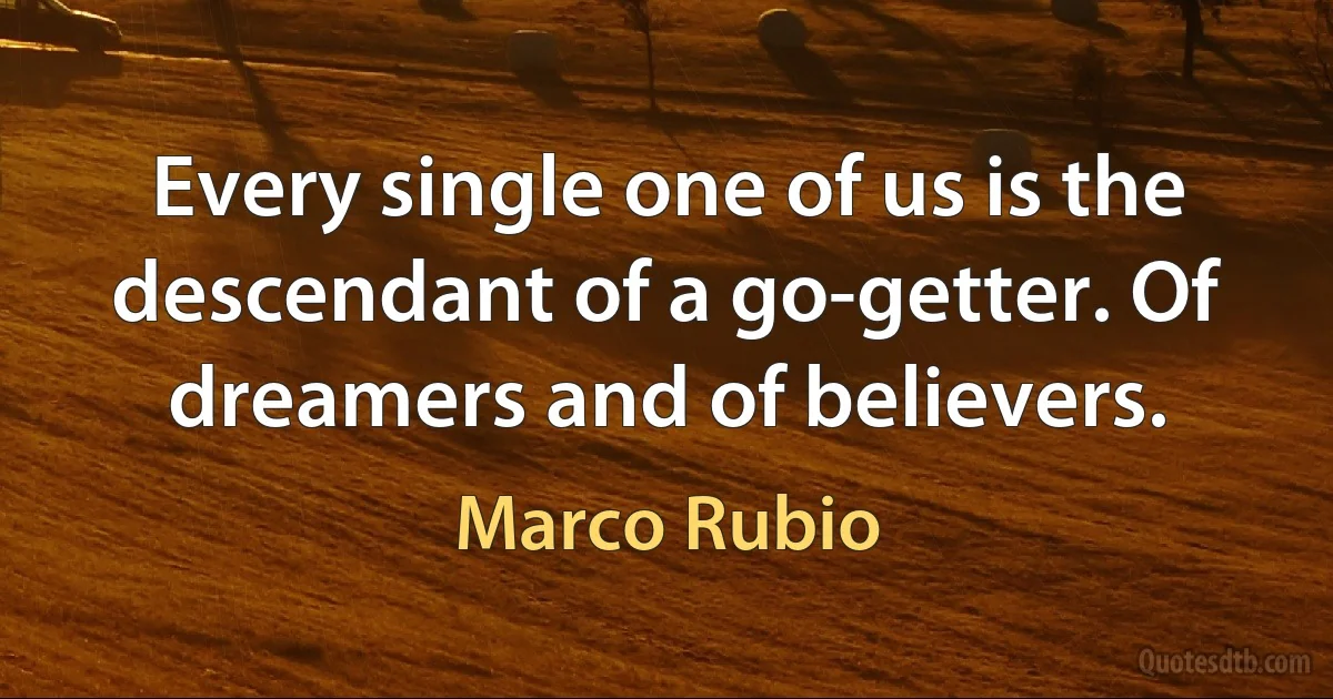 Every single one of us is the descendant of a go-getter. Of dreamers and of believers. (Marco Rubio)