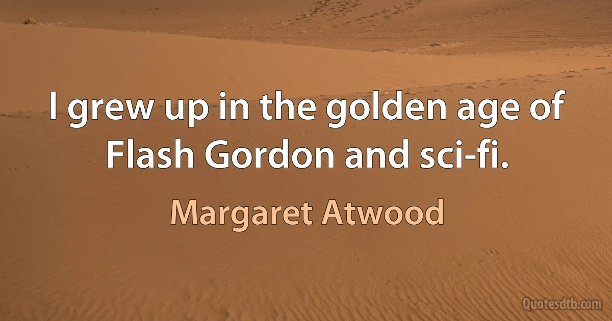 I grew up in the golden age of Flash Gordon and sci-fi. (Margaret Atwood)