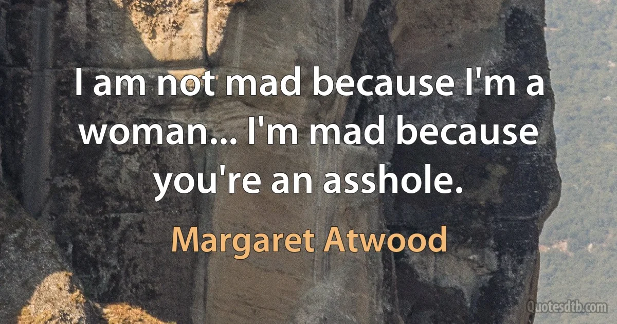 I am not mad because I'm a woman... I'm mad because you're an asshole. (Margaret Atwood)