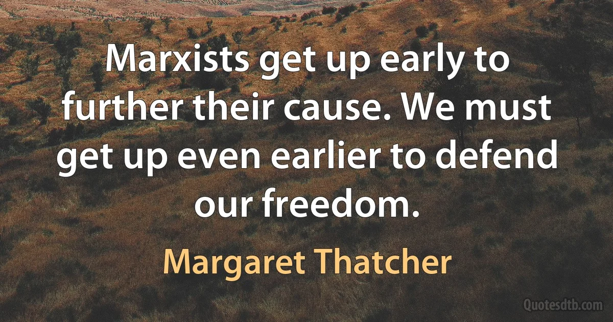 Marxists get up early to further their cause. We must get up even earlier to defend our freedom. (Margaret Thatcher)