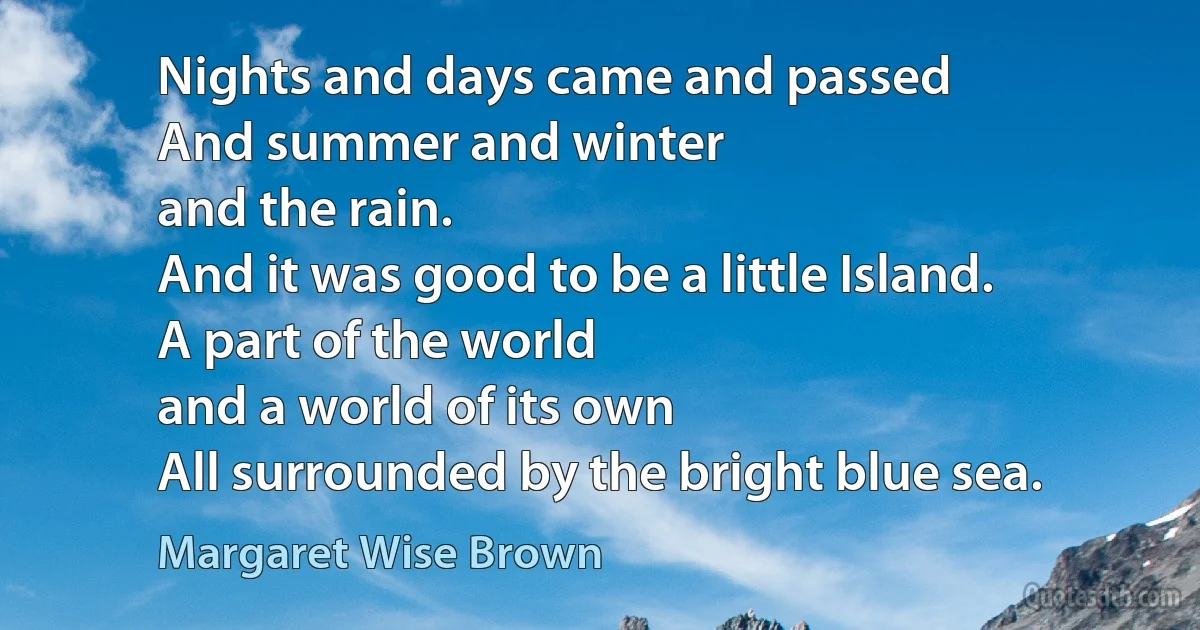 Nights and days came and passed
And summer and winter
and the rain.
And it was good to be a little Island.
A part of the world
and a world of its own
All surrounded by the bright blue sea. (Margaret Wise Brown)