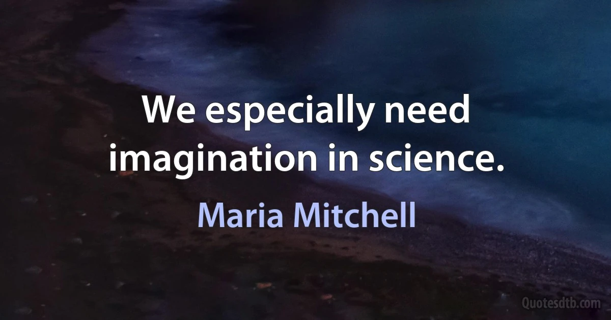 We especially need imagination in science. (Maria Mitchell)