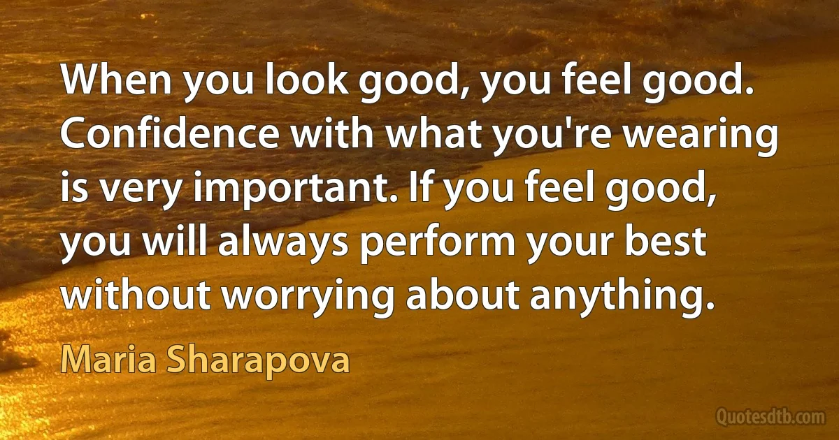 When you look good, you feel good. Confidence with what you're wearing is very important. If you feel good, you will always perform your best without worrying about anything. (Maria Sharapova)