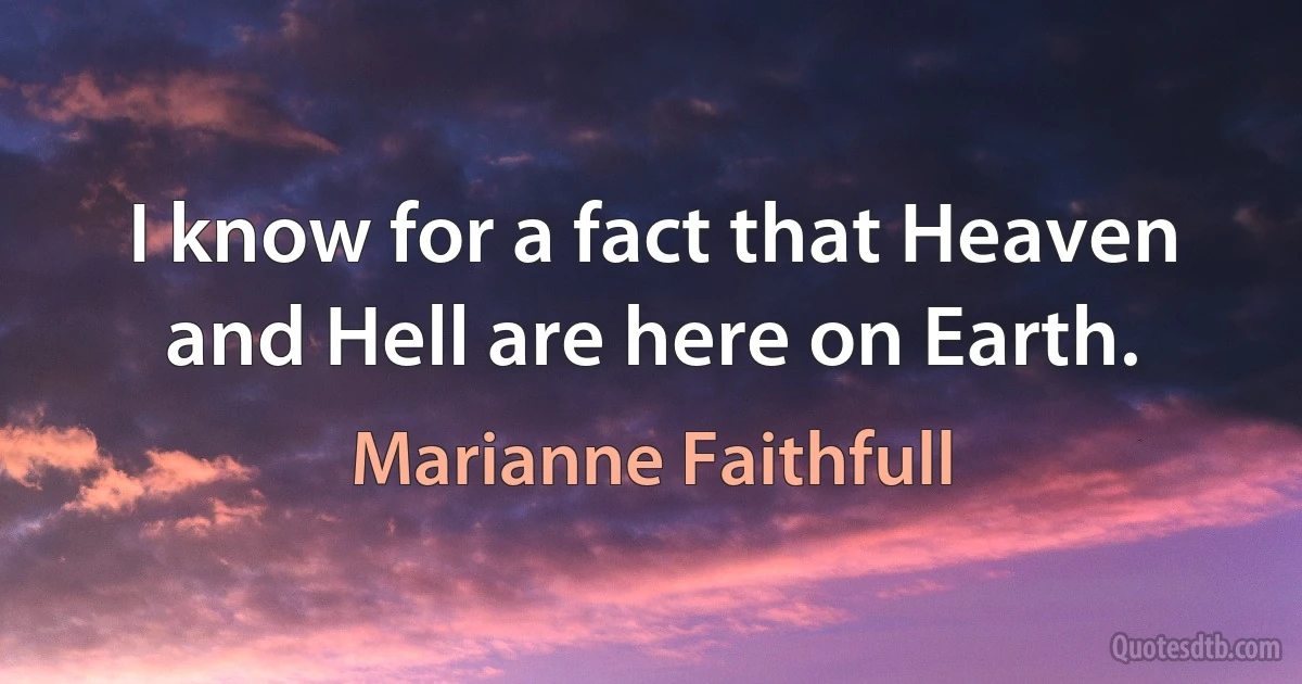 I know for a fact that Heaven and Hell are here on Earth. (Marianne Faithfull)