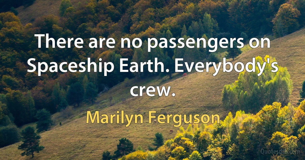 There are no passengers on Spaceship Earth. Everybody's crew. (Marilyn Ferguson)