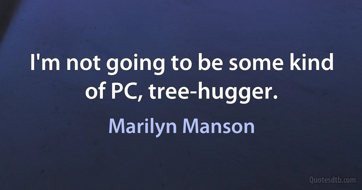 I'm not going to be some kind of PC, tree-hugger. (Marilyn Manson)