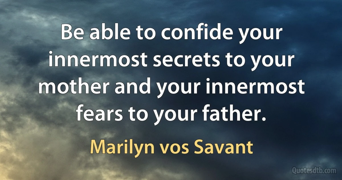 Be able to confide your innermost secrets to your mother and your innermost fears to your father. (Marilyn vos Savant)