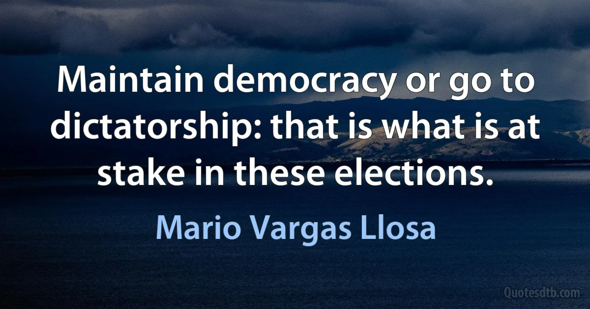 Maintain democracy or go to dictatorship: that is what is at stake in these elections. (Mario Vargas Llosa)