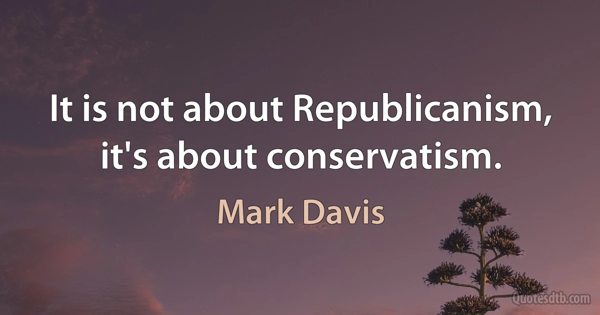 It is not about Republicanism, it's about conservatism. (Mark Davis)