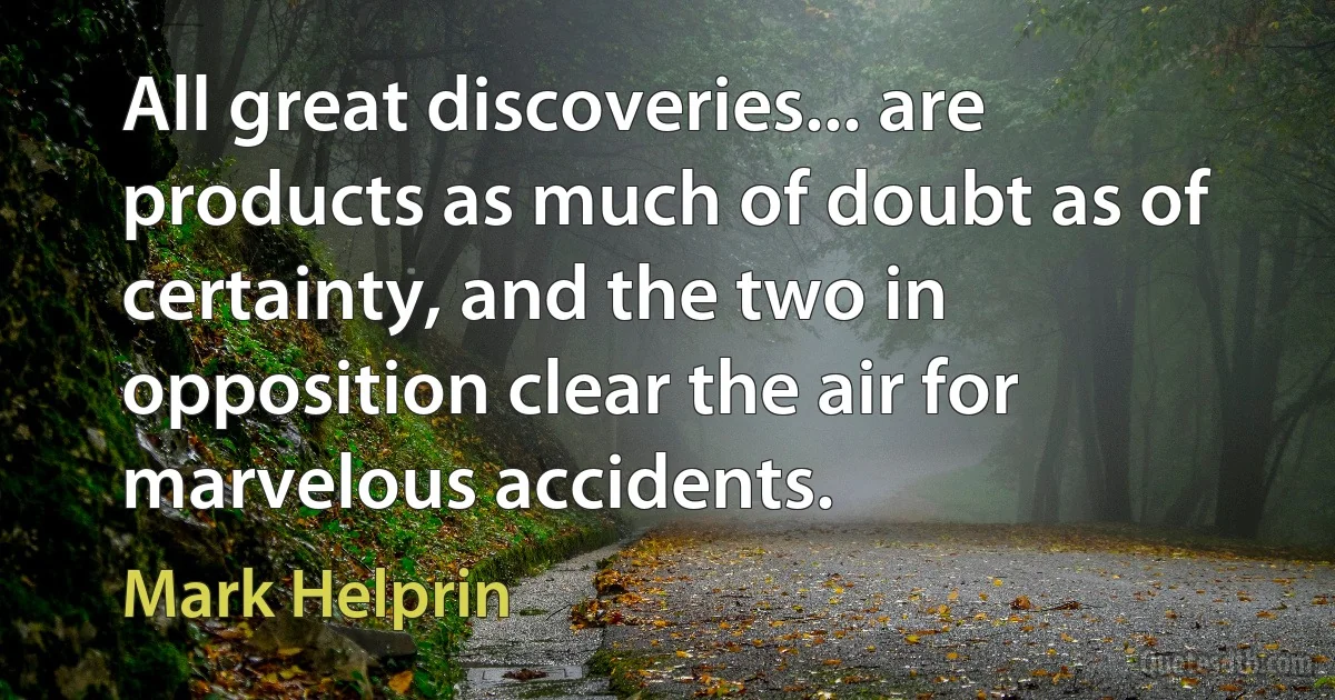 All great discoveries... are products as much of doubt as of certainty, and the two in opposition clear the air for marvelous accidents. (Mark Helprin)