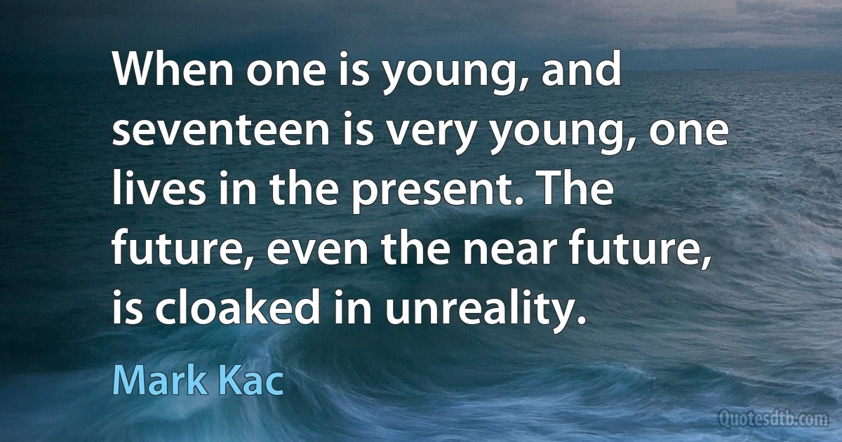 When one is young, and seventeen is very young, one lives in the present. The future, even the near future, is cloaked in unreality. (Mark Kac)