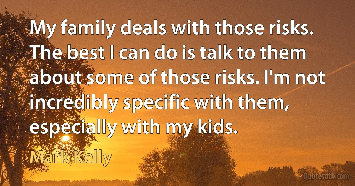 My family deals with those risks. The best I can do is talk to them about some of those risks. I'm not incredibly specific with them, especially with my kids. (Mark Kelly)