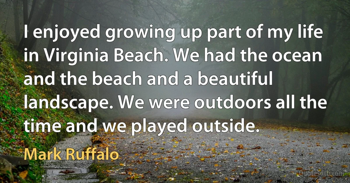 I enjoyed growing up part of my life in Virginia Beach. We had the ocean and the beach and a beautiful landscape. We were outdoors all the time and we played outside. (Mark Ruffalo)