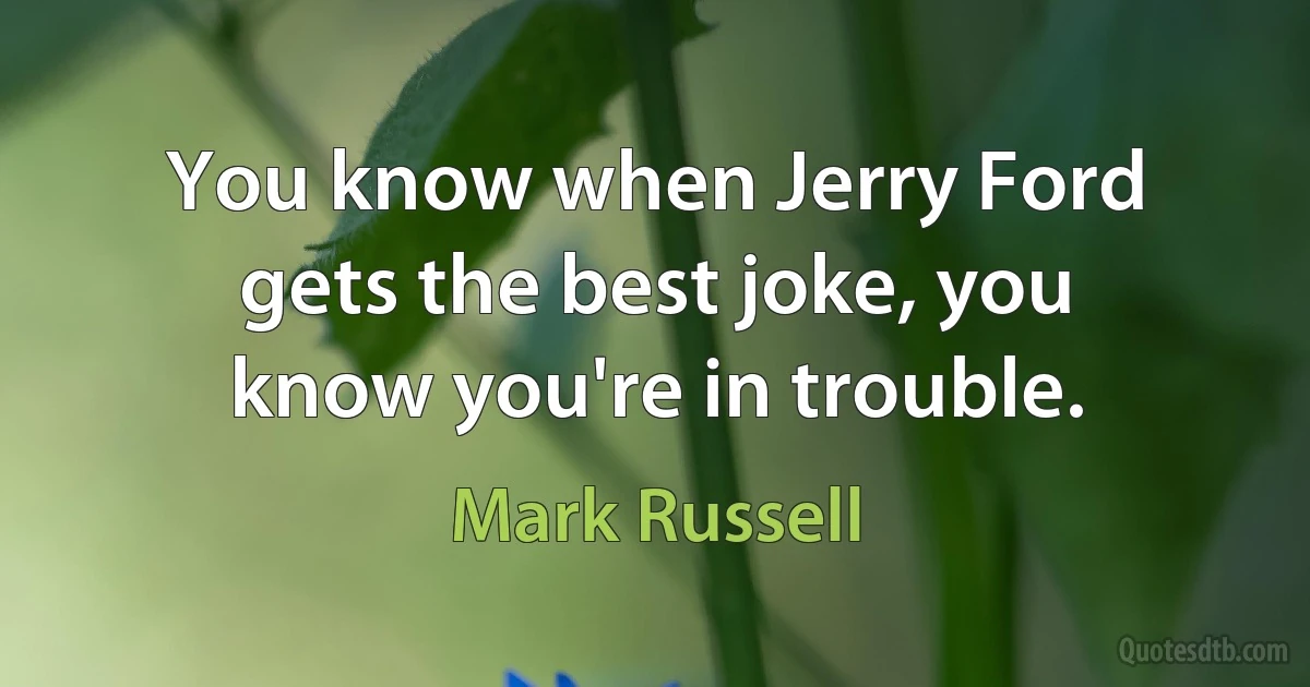 You know when Jerry Ford gets the best joke, you know you're in trouble. (Mark Russell)