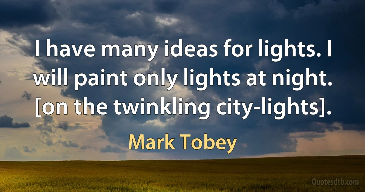 I have many ideas for lights. I will paint only lights at night. [on the twinkling city-lights]. (Mark Tobey)