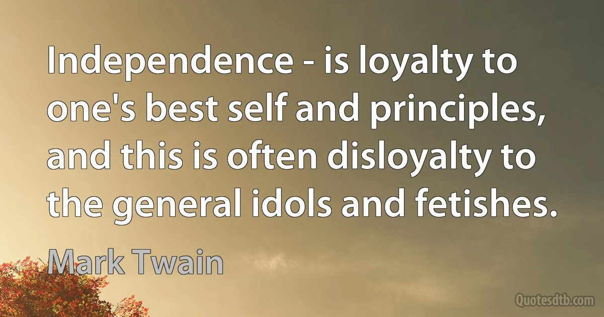 Independence - is loyalty to one's best self and principles, and this is often disloyalty to the general idols and fetishes. (Mark Twain)