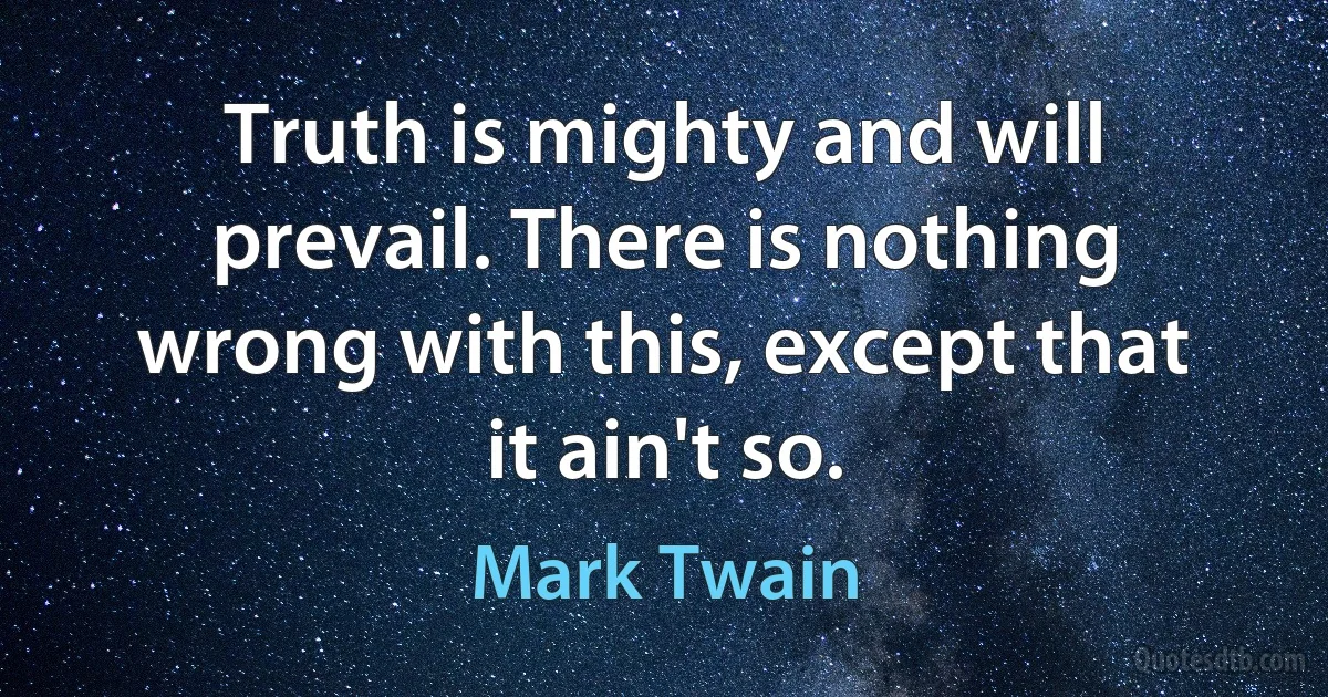 Truth is mighty and will prevail. There is nothing wrong with this, except that it ain't so. (Mark Twain)