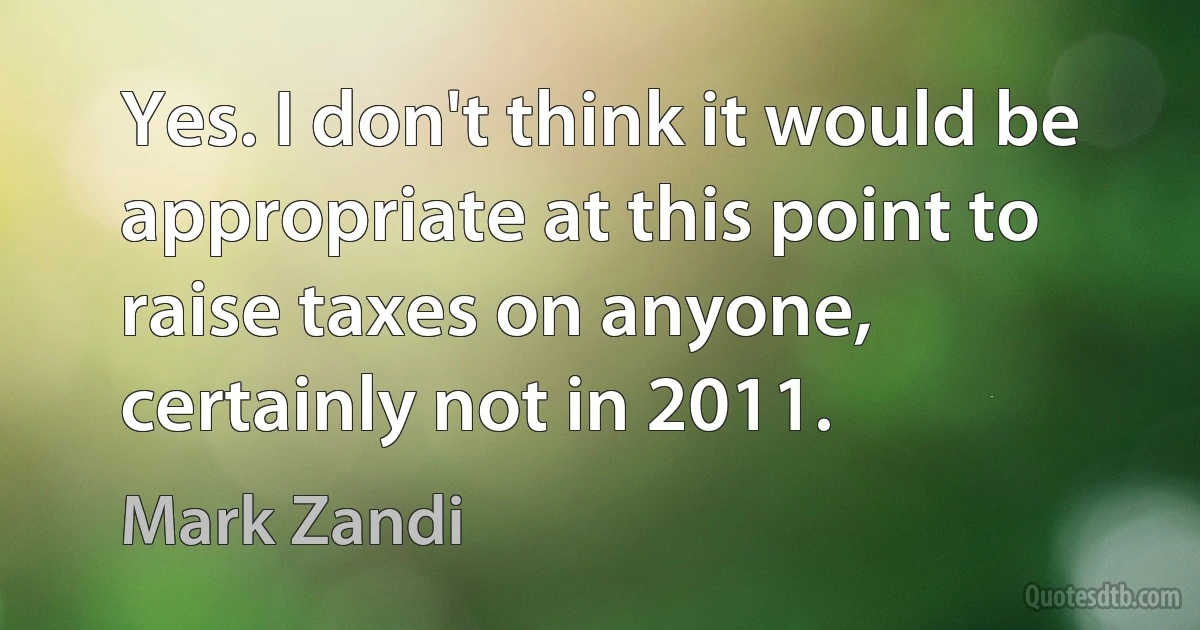 Yes. I don't think it would be appropriate at this point to raise taxes on anyone, certainly not in 2011. (Mark Zandi)