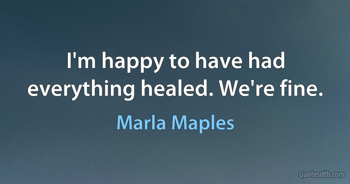 I'm happy to have had everything healed. We're fine. (Marla Maples)