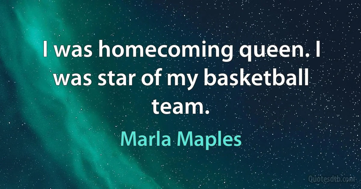 I was homecoming queen. I was star of my basketball team. (Marla Maples)