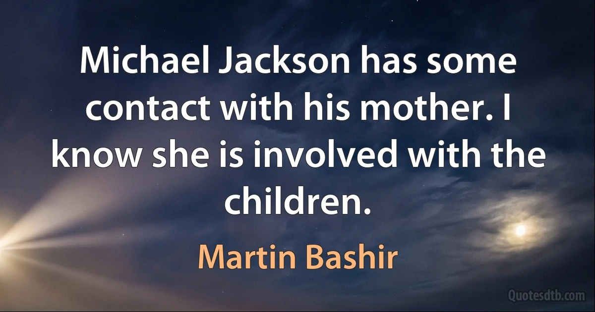 Michael Jackson has some contact with his mother. I know she is involved with the children. (Martin Bashir)