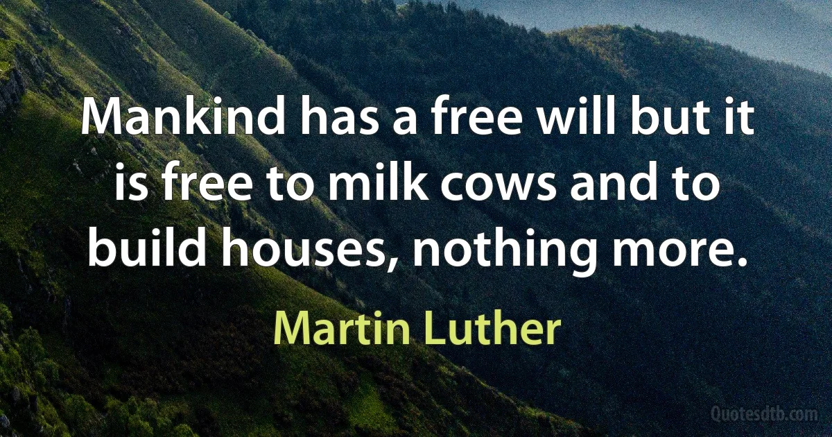 Mankind has a free will but it is free to milk cows and to build houses, nothing more. (Martin Luther)