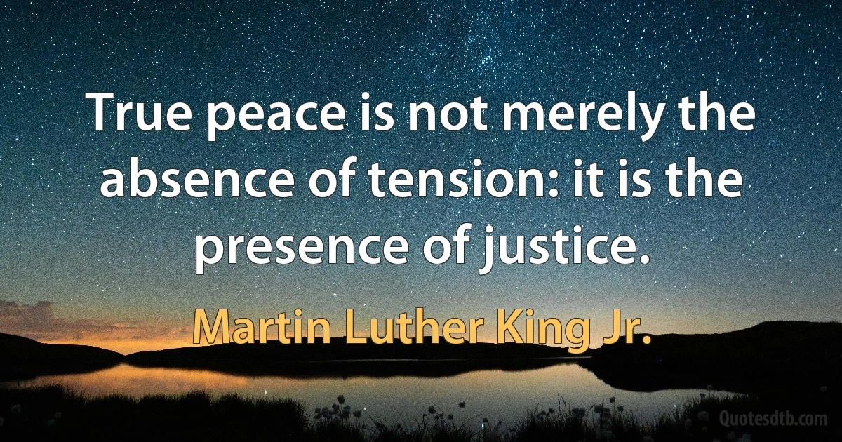 True peace is not merely the absence of tension: it is the presence of justice. (Martin Luther King Jr.)