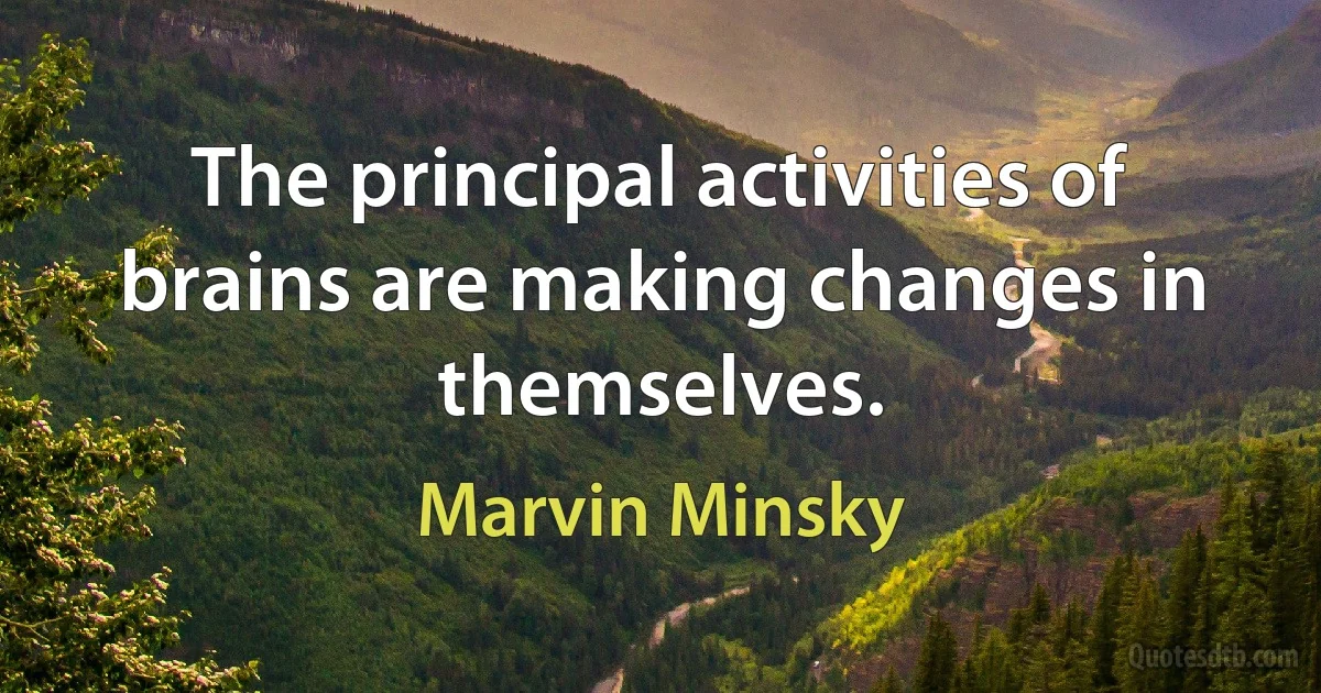 The principal activities of brains are making changes in themselves. (Marvin Minsky)