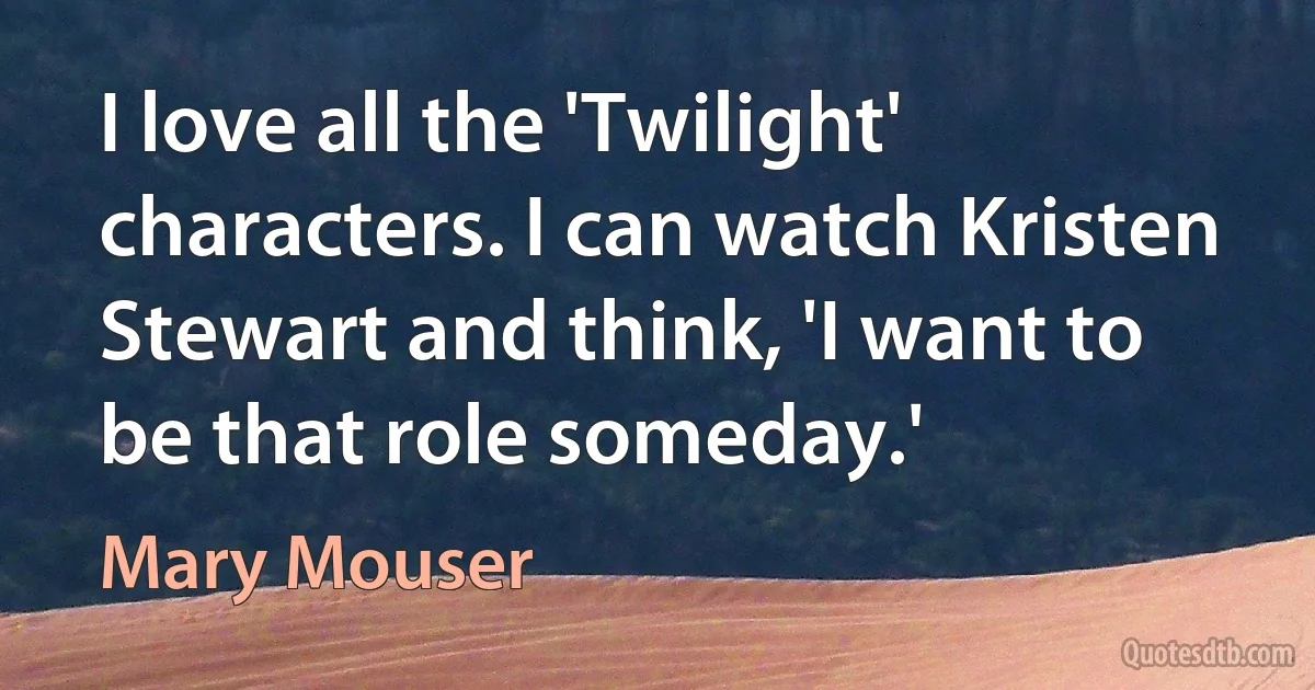 I love all the 'Twilight' characters. I can watch Kristen Stewart and think, 'I want to be that role someday.' (Mary Mouser)