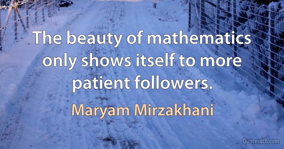 The beauty of mathematics only shows itself to more patient followers. (Maryam Mirzakhani)