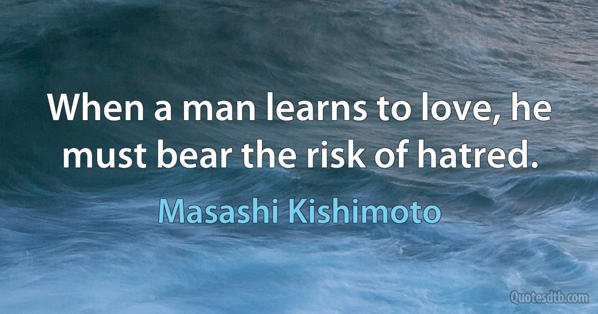 When a man learns to love, he must bear the risk of hatred. (Masashi Kishimoto)