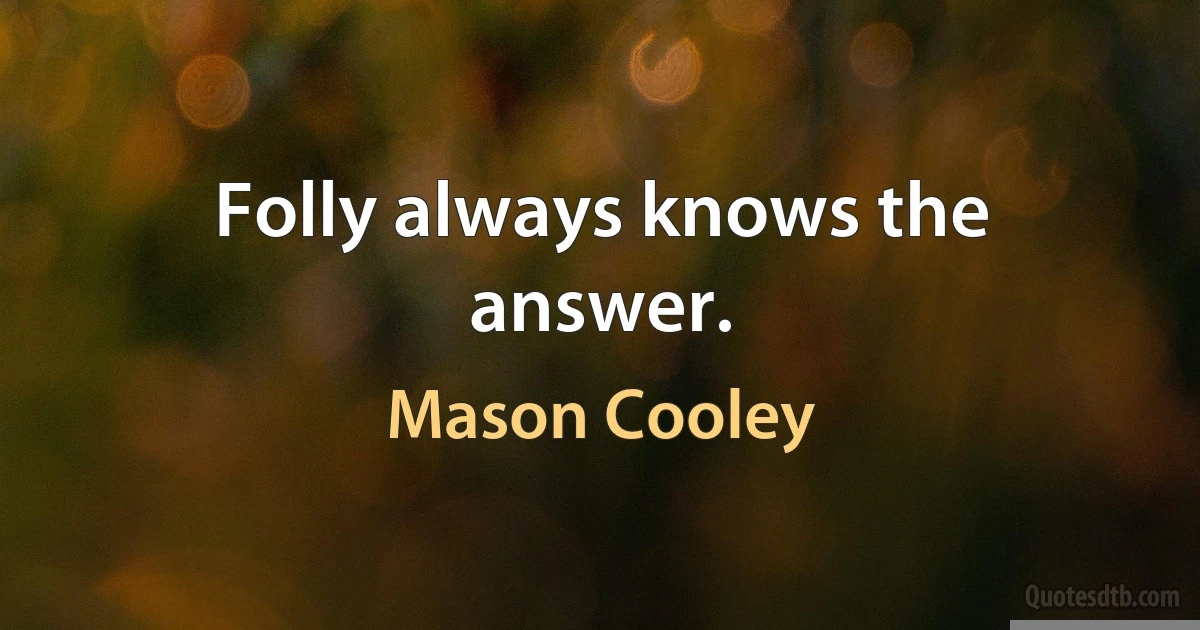 Folly always knows the answer. (Mason Cooley)