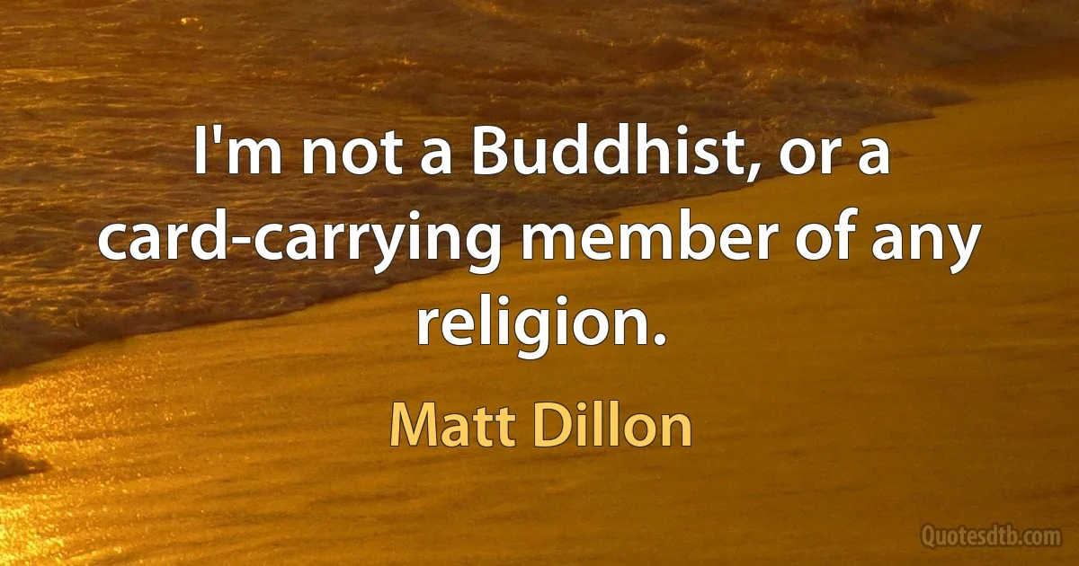 I'm not a Buddhist, or a card-carrying member of any religion. (Matt Dillon)