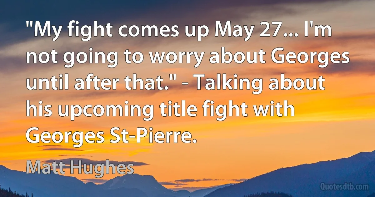 "My fight comes up May 27... I'm not going to worry about Georges until after that." - Talking about his upcoming title fight with Georges St-Pierre. (Matt Hughes)