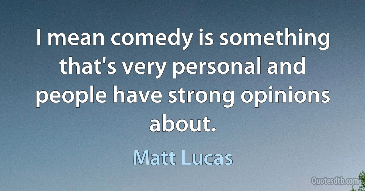 I mean comedy is something that's very personal and people have strong opinions about. (Matt Lucas)