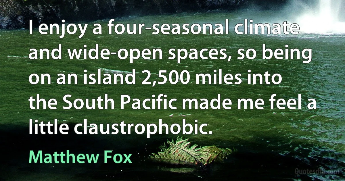 I enjoy a four-seasonal climate and wide-open spaces, so being on an island 2,500 miles into the South Pacific made me feel a little claustrophobic. (Matthew Fox)