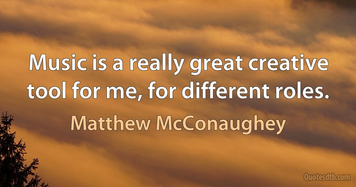 Music is a really great creative tool for me, for different roles. (Matthew McConaughey)