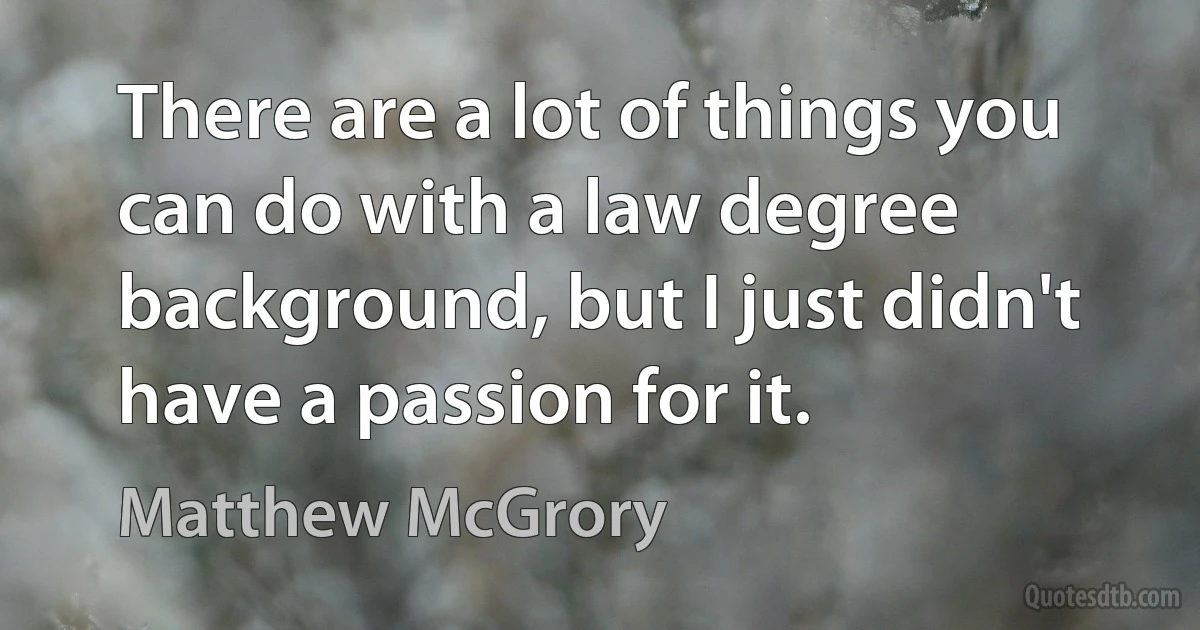 There are a lot of things you can do with a law degree background, but I just didn't have a passion for it. (Matthew McGrory)