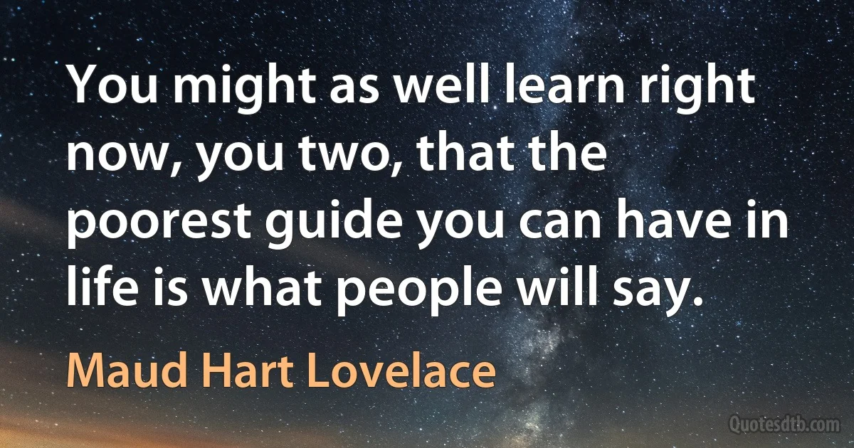 You might as well learn right now, you two, that the poorest guide you can have in life is what people will say. (Maud Hart Lovelace)