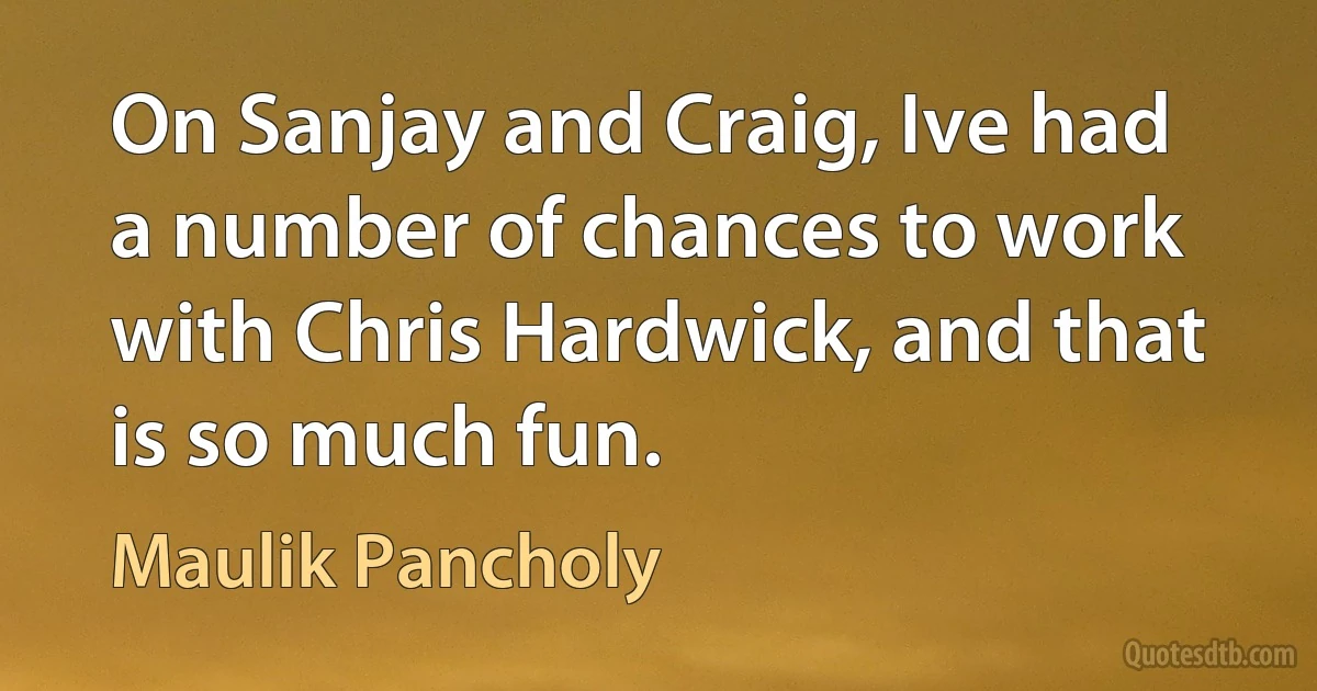 On Sanjay and Craig, Ive had a number of chances to work with Chris Hardwick, and that is so much fun. (Maulik Pancholy)