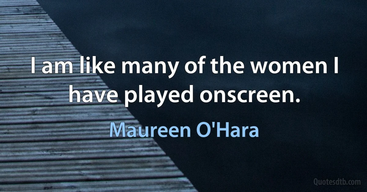 I am like many of the women I have played onscreen. (Maureen O'Hara)