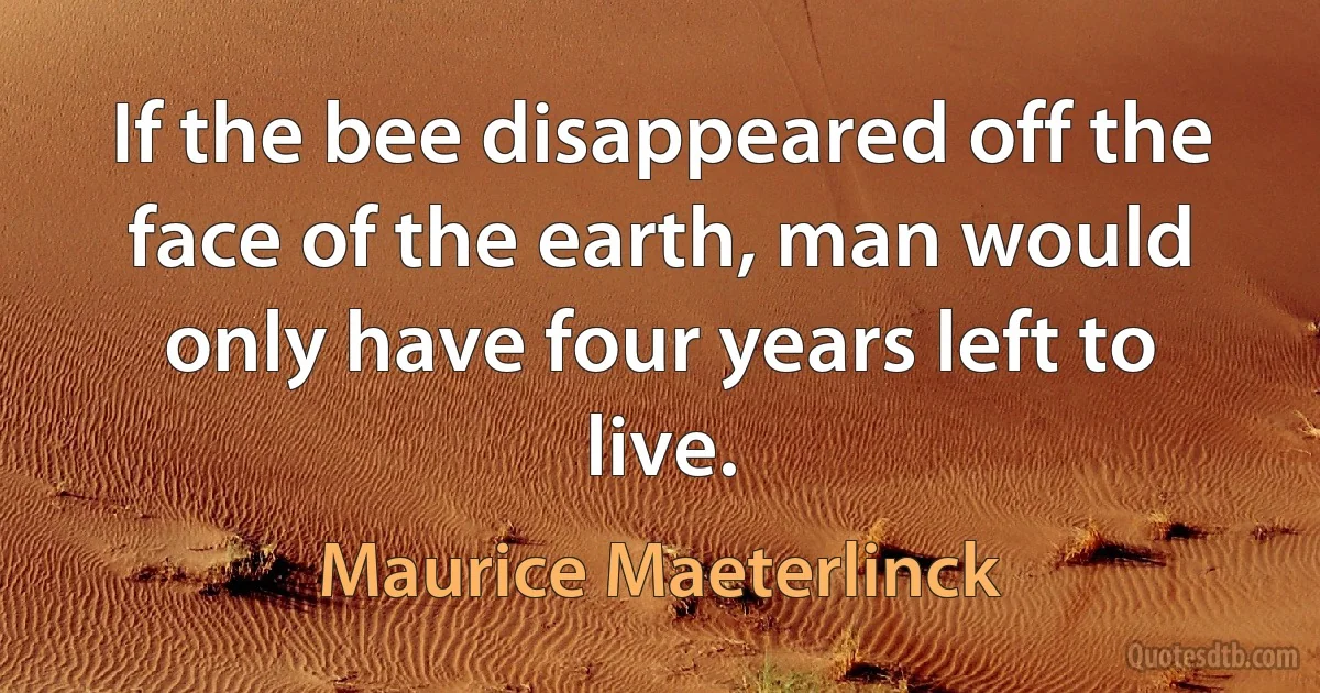 If the bee disappeared off the face of the earth, man would only have four years left to live. (Maurice Maeterlinck)