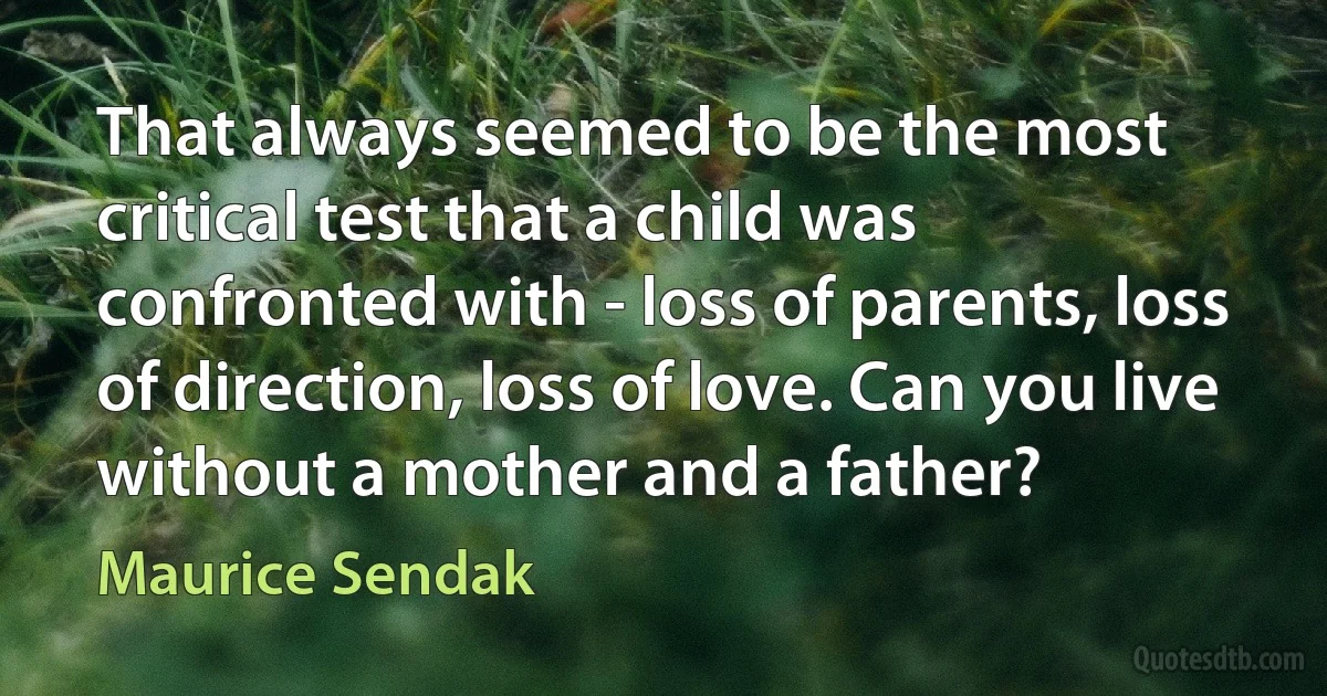 That always seemed to be the most critical test that a child was confronted with - loss of parents, loss of direction, loss of love. Can you live without a mother and a father? (Maurice Sendak)