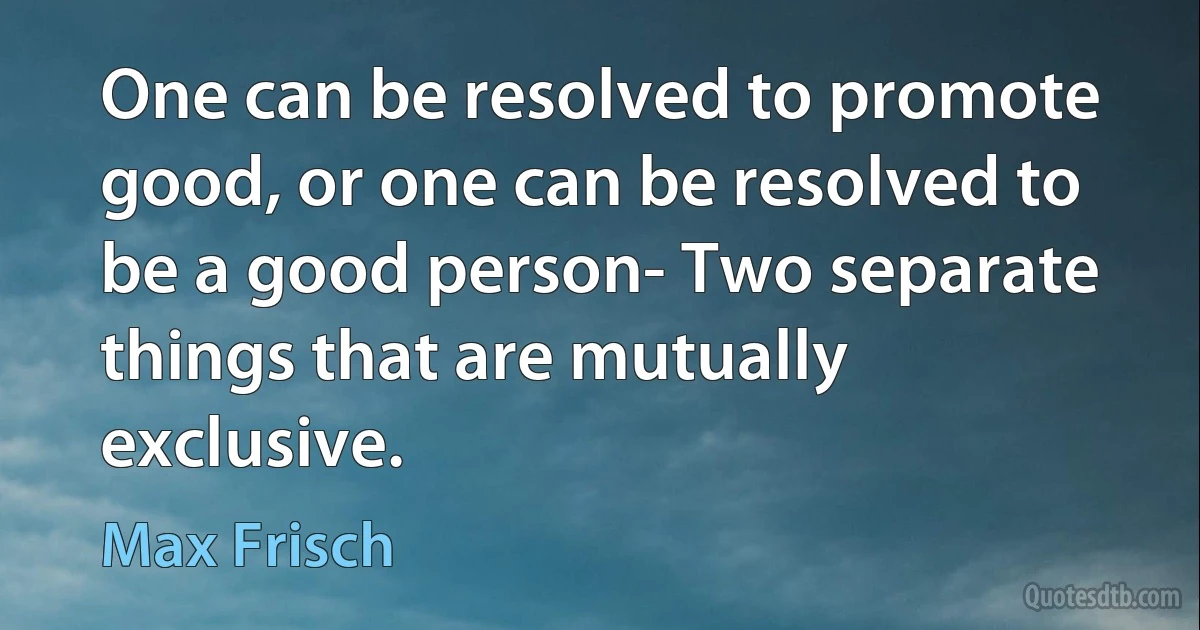 One can be resolved to promote good, or one can be resolved to be a good person- Two separate things that are mutually exclusive. (Max Frisch)