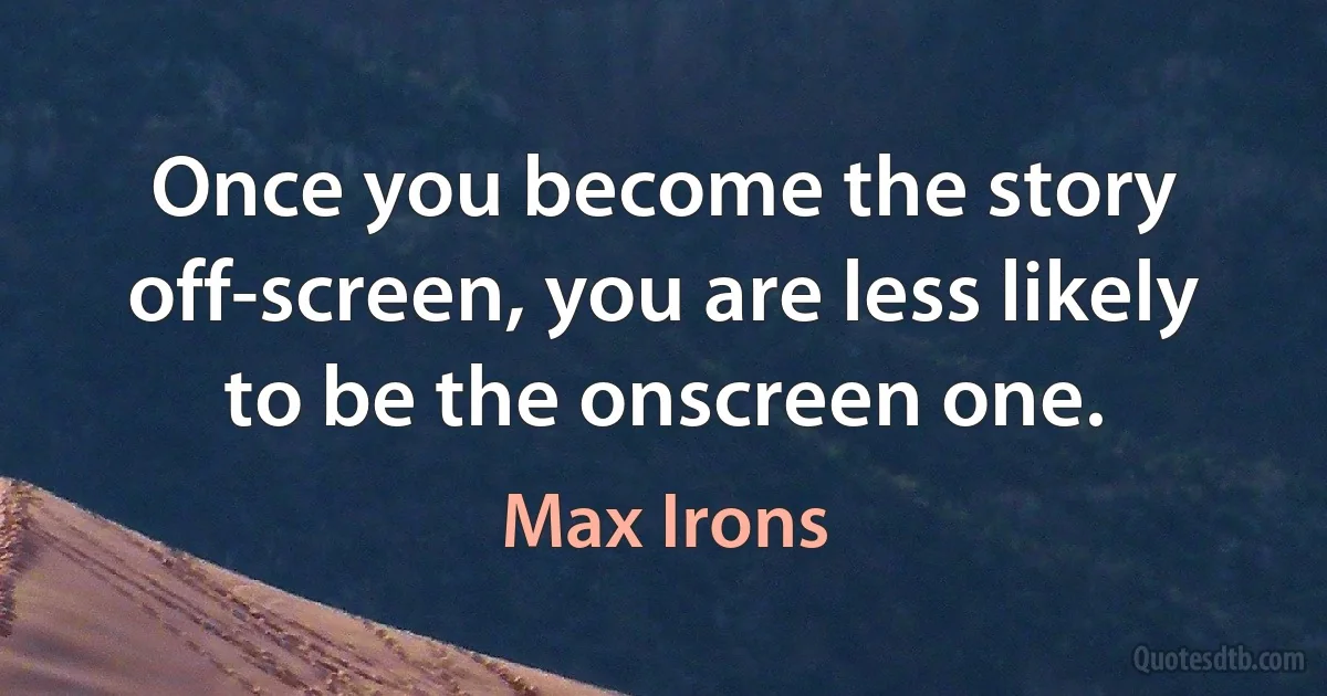 Once you become the story off-screen, you are less likely to be the onscreen one. (Max Irons)