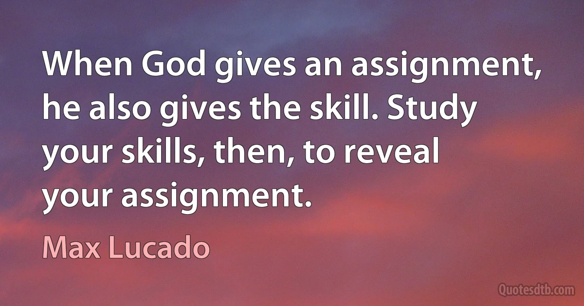 When God gives an assignment, he also gives the skill. Study your skills, then, to reveal your assignment. (Max Lucado)