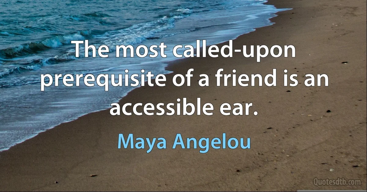 The most called-upon prerequisite of a friend is an accessible ear. (Maya Angelou)